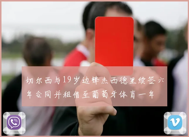 切尔西与19岁边锋杰西德里续签六年合同并租借至葡萄牙体育一年