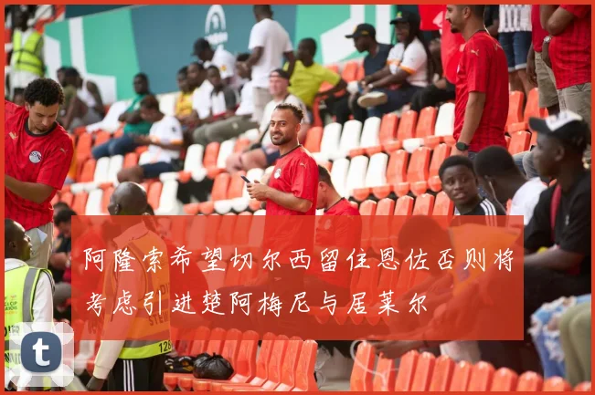 阿隆索希望切尔西留住恩佐否则将考虑引进楚阿梅尼与居莱尔