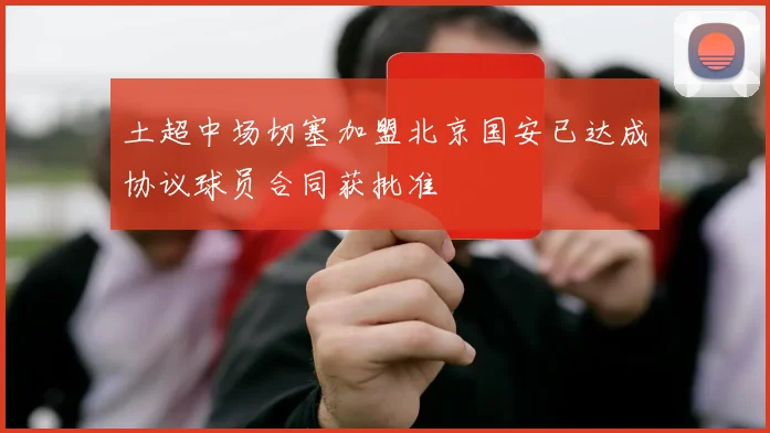 土超中场切塞加盟北京国安已达成协议球员合同获批准