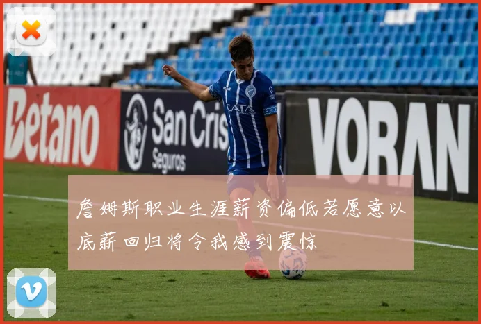詹姆斯职业生涯薪资偏低若愿意以底薪回归将令我感到震惊