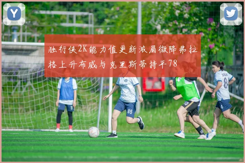 独行侠2K能力值更新浓眉微降弗拉格上升布威与克里斯蒂持平78