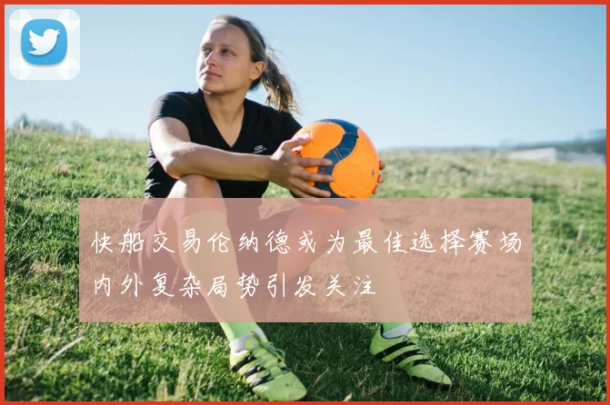 快船交易伦纳德或为最佳选择赛场内外复杂局势引发关注