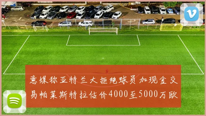 意媒称亚特兰大拒绝球员加现金交易帕莱斯特拉估价4000至5000万欧元
