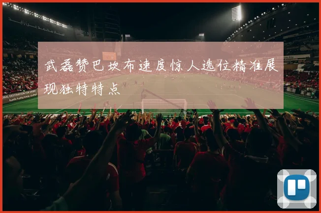 武磊赞巴坎布速度惊人选位精准展现独特特点