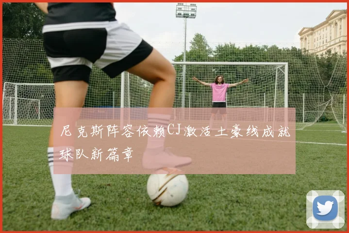 尼克斯阵容依赖CJ激活土豪线成就球队新篇章