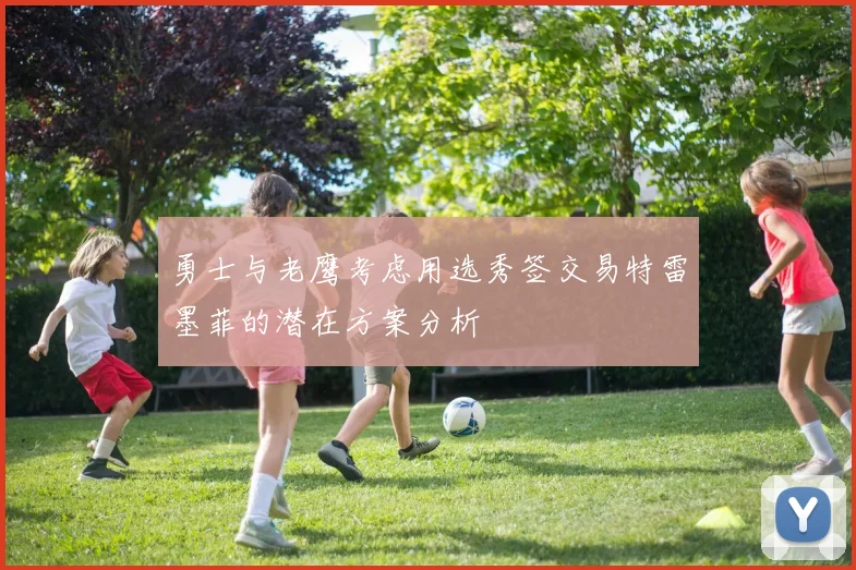 勇士与老鹰考虑用选秀签交易特雷墨菲的潜在方案分析
