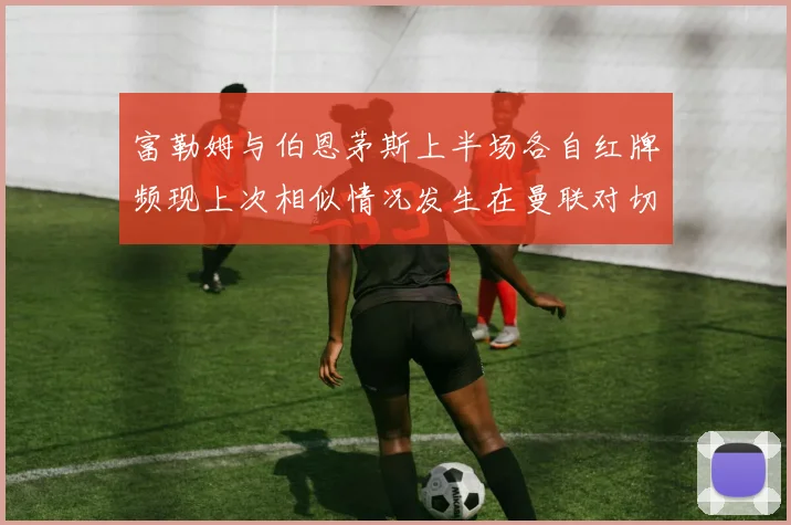 富勒姆与伯恩茅斯上半场各自红牌频现上次相似情况发生在曼联对切尔西