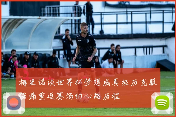 梅里诺谈世界杯梦想成真经历克服伤痛重返赛场的心路历程