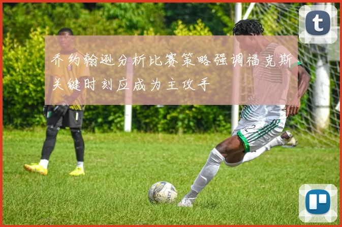 乔约翰逊分析比赛策略强调福克斯关键时刻应成为主攻手