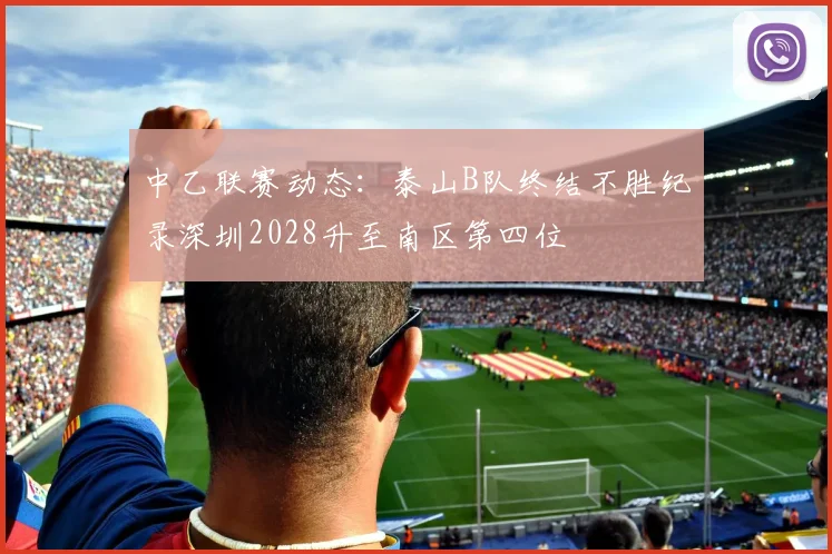 中乙联赛动态：泰山B队终结不胜纪录深圳2028升至南区第四位