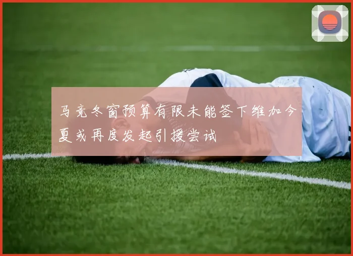 马竞冬窗预算有限未能签下维加今夏或再度发起引援尝试