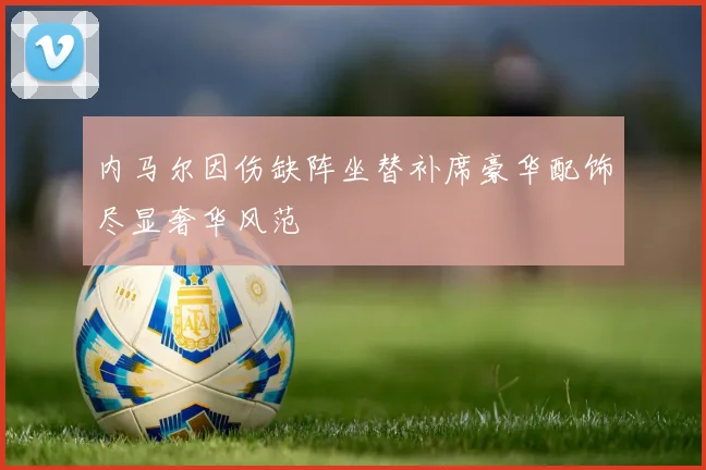 内马尔因伤缺阵坐替补席豪华配饰尽显奢华风范