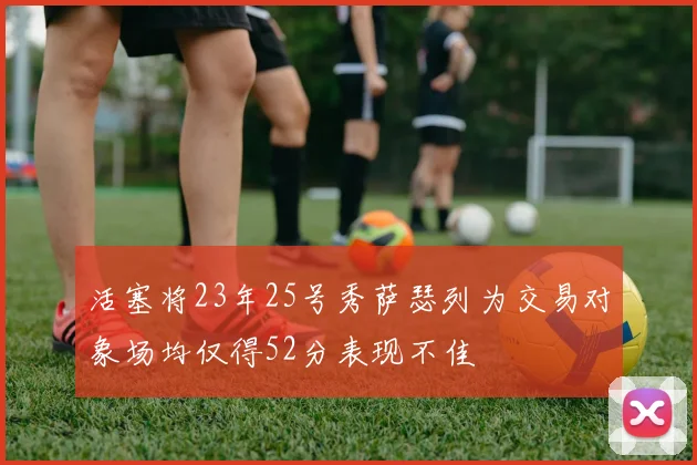 活塞将23年25号秀萨瑟列为交易对象场均仅得52分表现不佳