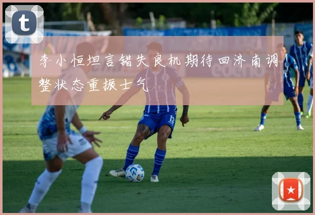 李小恒坦言错失良机期待回济南调整状态重振士气