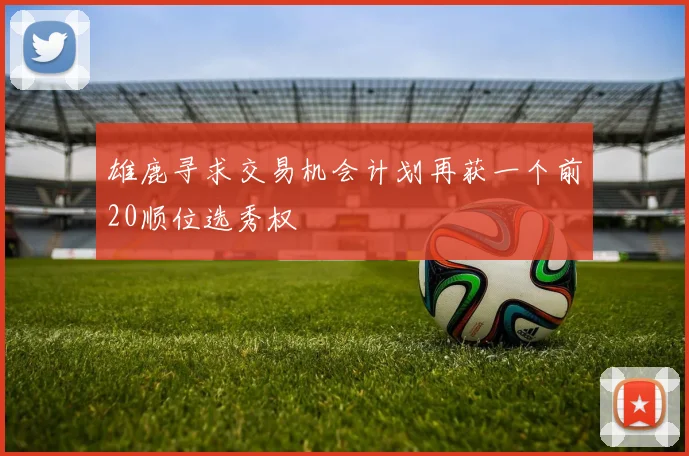 雄鹿寻求交易机会计划再获一个前20顺位选秀权