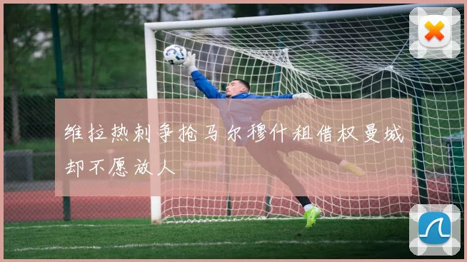 维拉热刺争抢马尔穆什租借权曼城却不愿放人