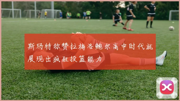 斯玛特称赞拉梅洛鲍尔高中时代就展现出疯狂投篮能力