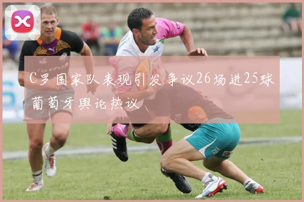 C罗国家队表现引发争议26场进25球葡萄牙舆论热议