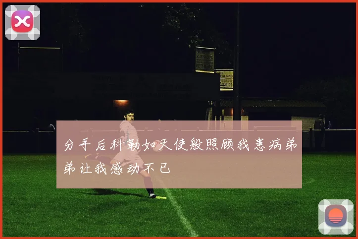 分手后科勒如天使般照顾我患病弟弟让我感动不已