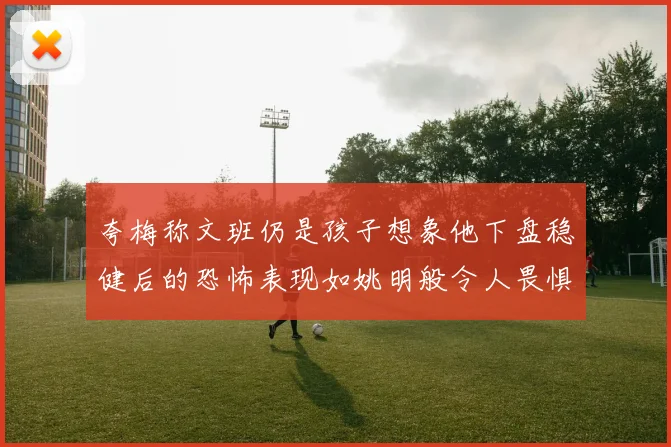 夸梅称文班仍是孩子想象他下盘稳健后的恐怖表现如姚明般令人畏惧