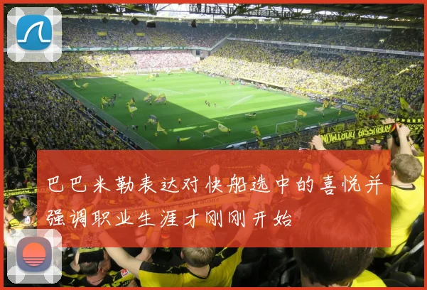 巴巴米勒表达对快船选中的喜悦并强调职业生涯才刚刚开始