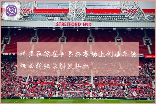 特罗萨德在世界杯赛场上创造单场机会新纪录引发热议