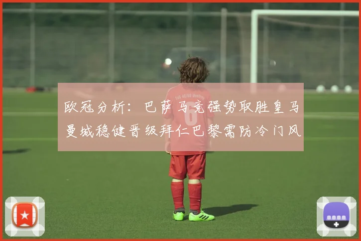 欧冠分析：巴萨马竞强势取胜皇马曼城稳健晋级拜仁巴黎需防冷门风险