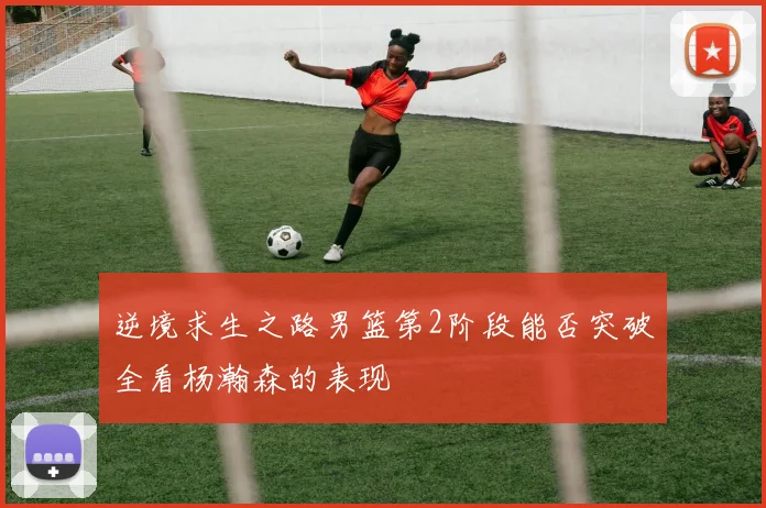 逆境求生之路男篮第2阶段能否突破全看杨瀚森的表现