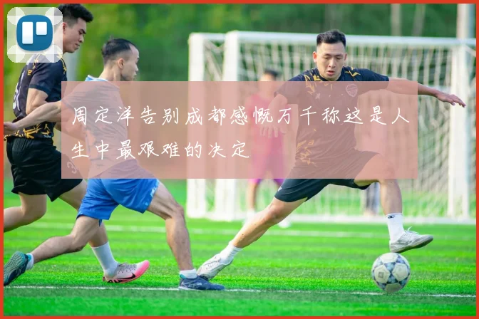 周定洋告别成都感慨万千称这是人生中最艰难的决定