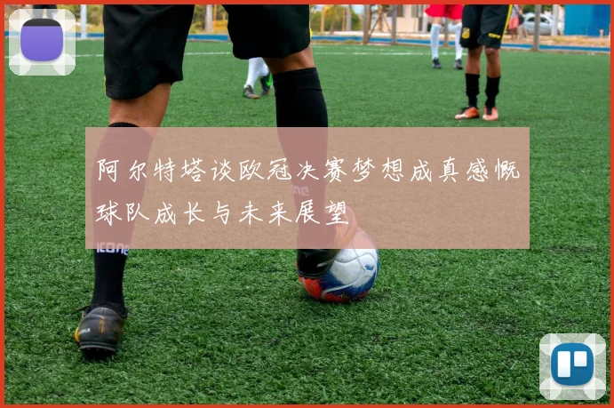 阿尔特塔谈欧冠决赛梦想成真感慨球队成长与未来展望