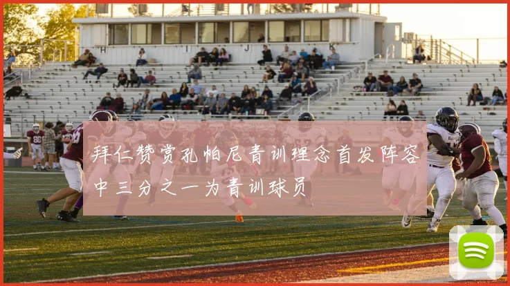 拜仁赞赏孔帕尼青训理念首发阵容中三分之一为青训球员