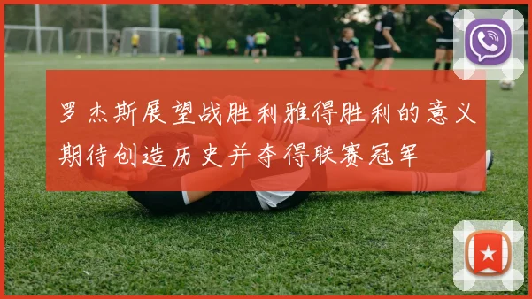 罗杰斯展望战胜利雅得胜利的意义期待创造历史并夺得联赛冠军