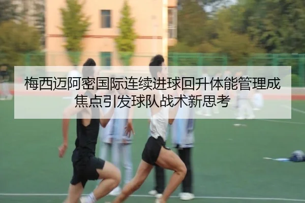 梅西迈阿密国际连续进球回升体能管理成焦点引发球队战术新思考